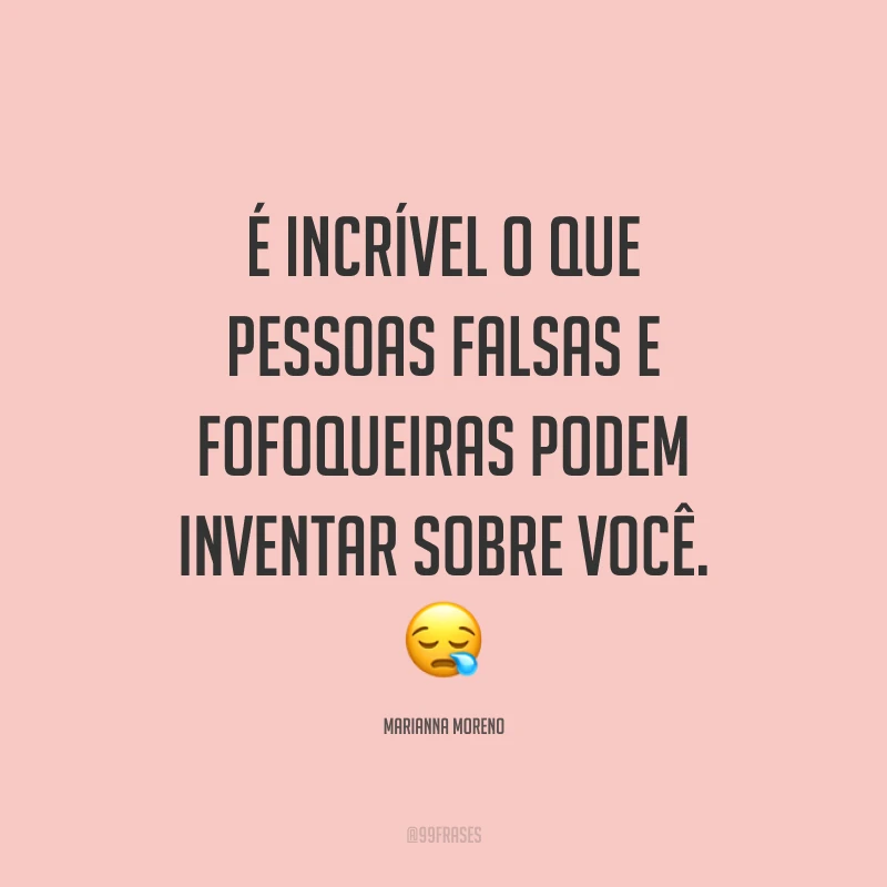 É incrível o que pessoas falsas e fofoqueiras podem inventar sobre você. ?