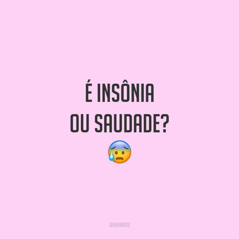 É insônia ou saudade? 😰