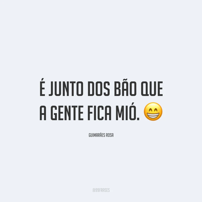 É junto dos bão que a gente fica mió. 😁