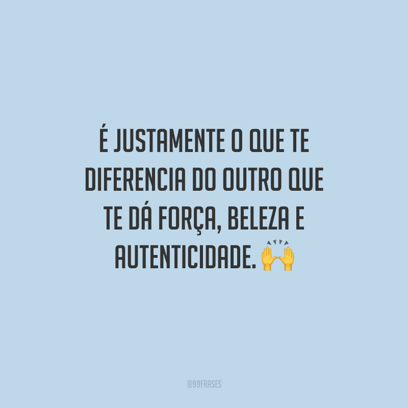 É justamente o que te diferencia do outro que te dá força, beleza e autenticidade.