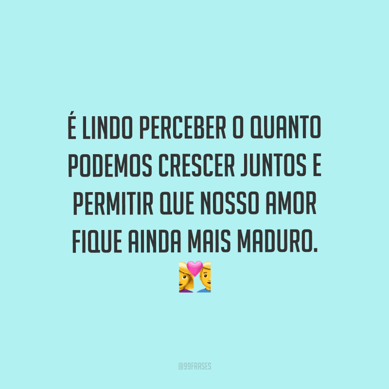 É lindo perceber o quanto podemos crescer juntos e permitir que nosso amor fique ainda mais maduro.