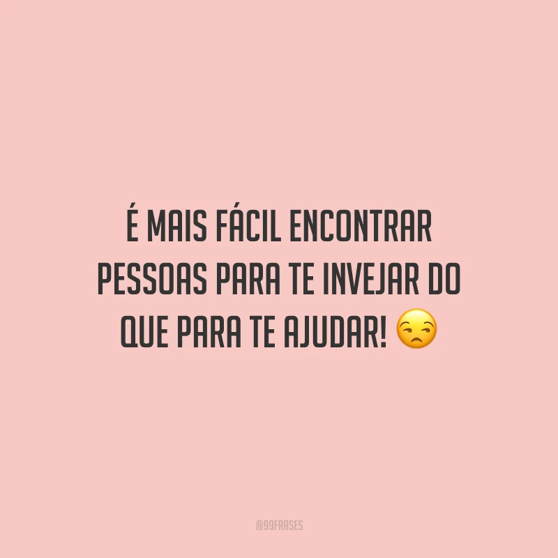 É mais fácil encontrar pessoas para te invejar do que para te ajudar! 😒