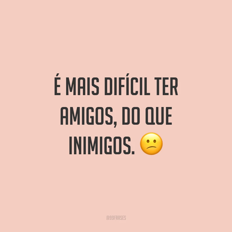 É mais difícil ter amigos, do que inimigos. 😕