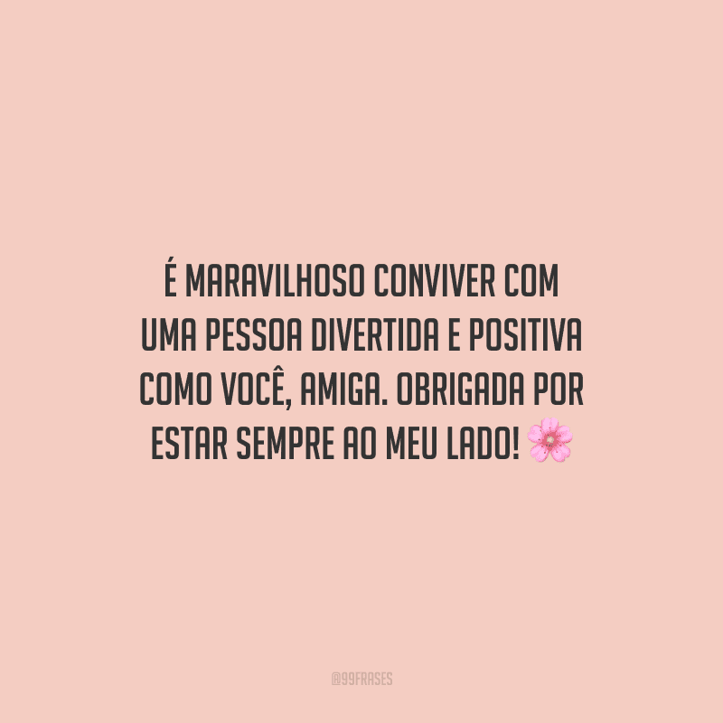 É maravilhoso conviver com uma pessoa divertida e positiva como você, amiga. Obrigada por estar sempre ao meu lado!