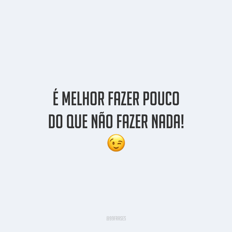 É melhor fazer pouco do que não fazer nada!