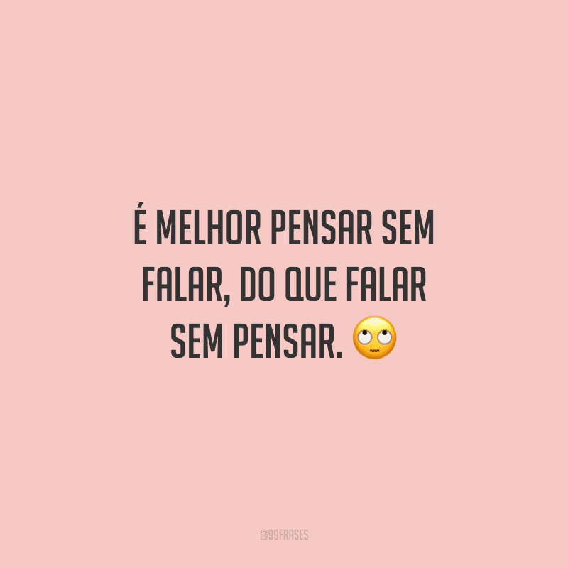 É melhor pensar sem falar, do que falar sem pensar. 🙄