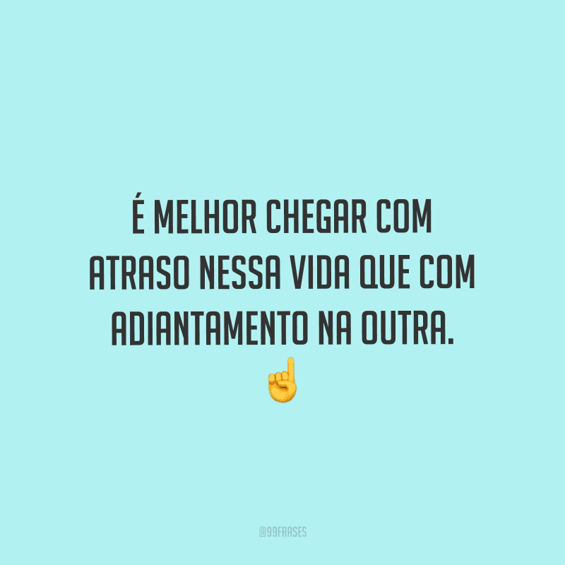 É melhor chegar com atraso nessa vida que com adiantamento na outra.