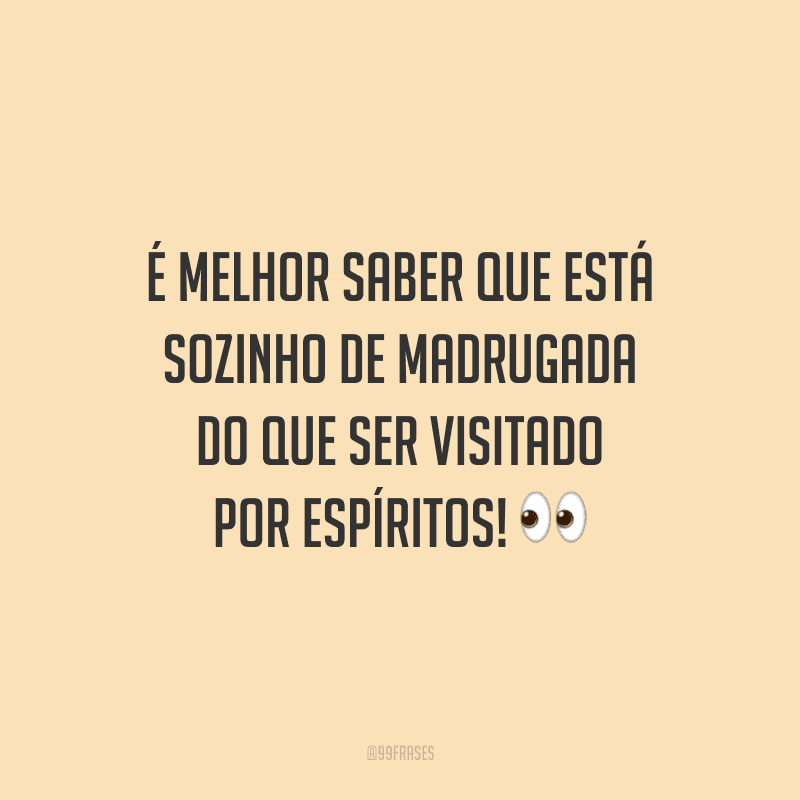 É melhor saber que está sozinho de madrugada do que ser visitado por espíritos!