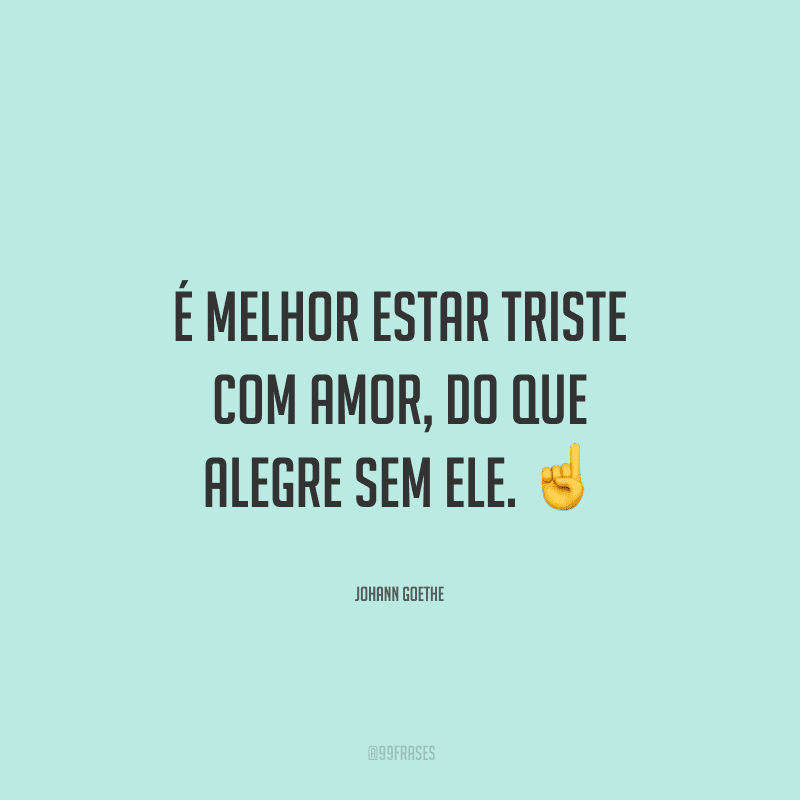 É melhor estar triste com amor, do que alegre sem ele. 