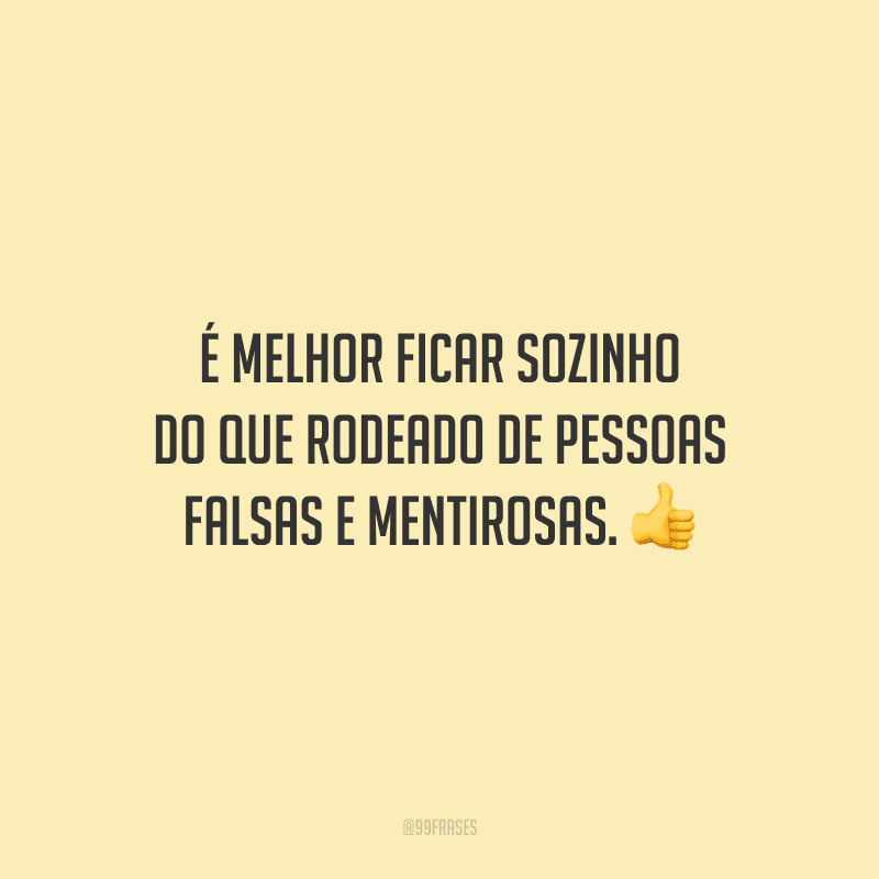 É melhor ficar sozinho do que rodeado de pessoas falsas e mentirosas. 
