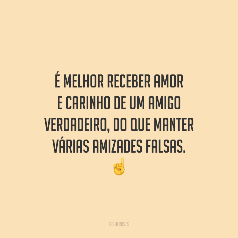 É melhor receber amor e carinho de um amigo verdadeiro, do que manter várias amizades falsas. 