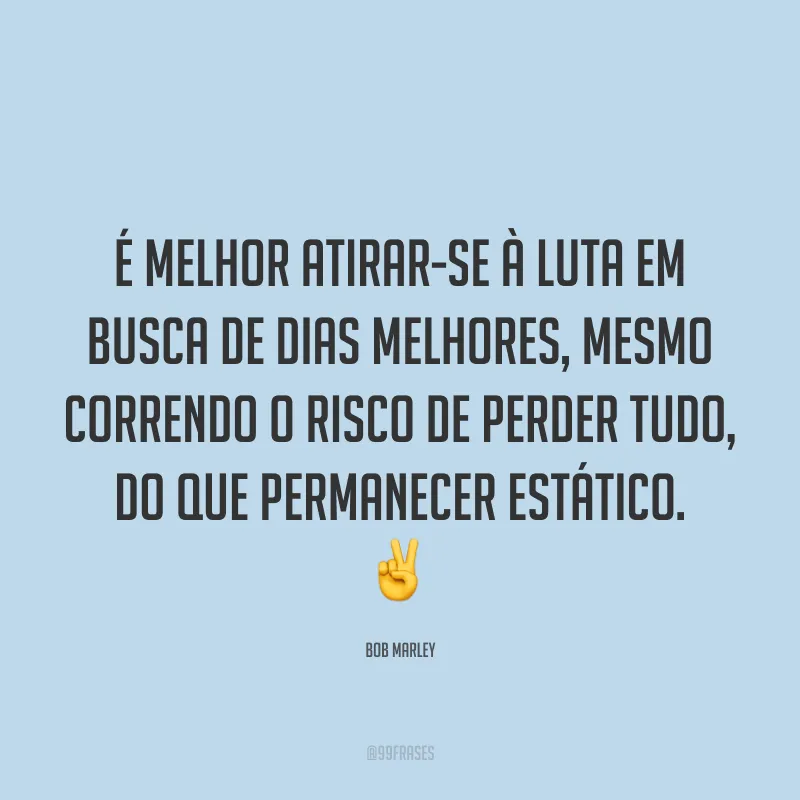 É melhor atirar-se à luta em busca de dias melhores, mesmo correndo o risco de perder tudo, do que permanecer estático. ✌️