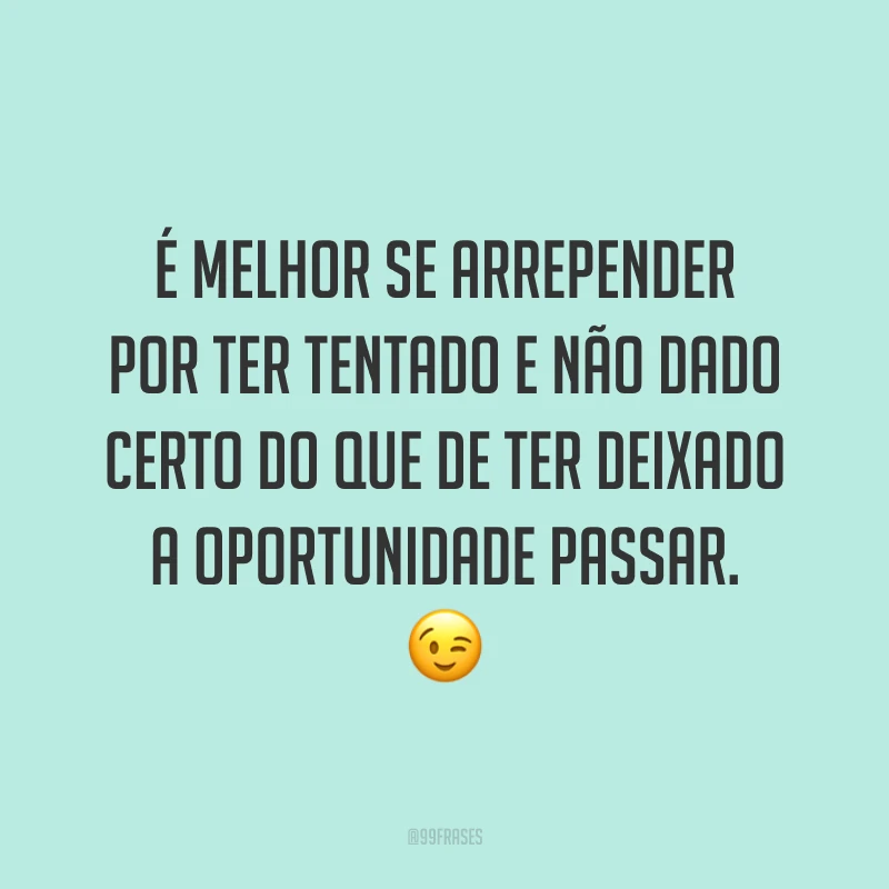 É melhor se arrepender por ter tentado e não dado certo do que de ter deixado a oportunidade passar. 😉