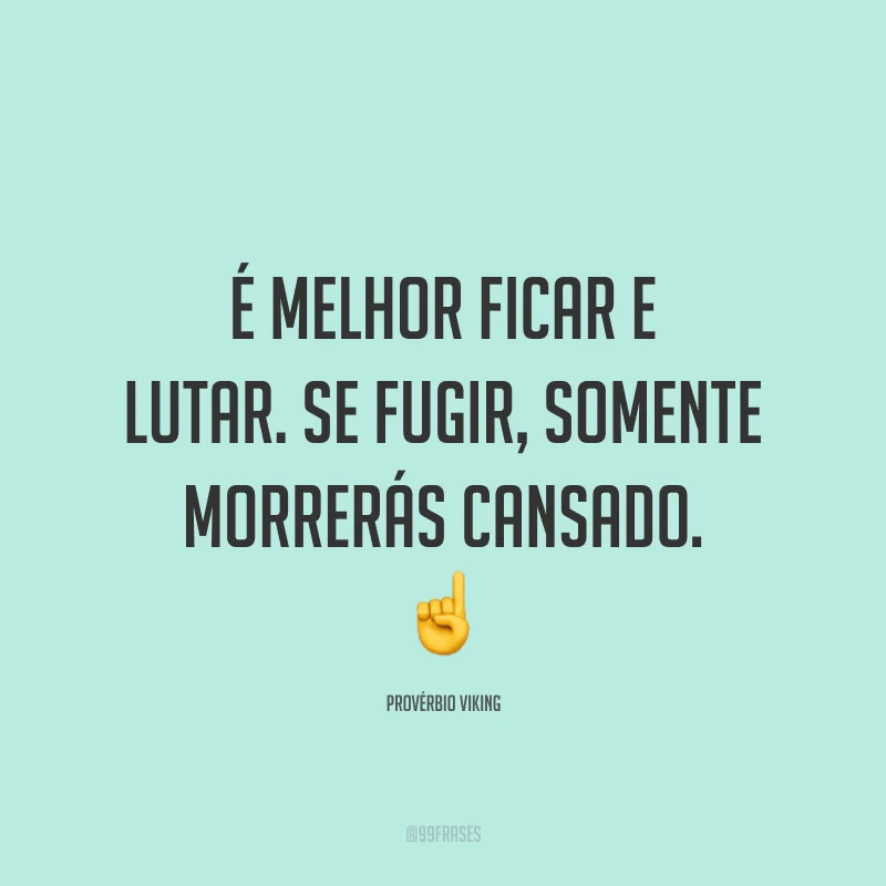 É melhor ficar e lutar. Se fugir, somente morrerás cansado.