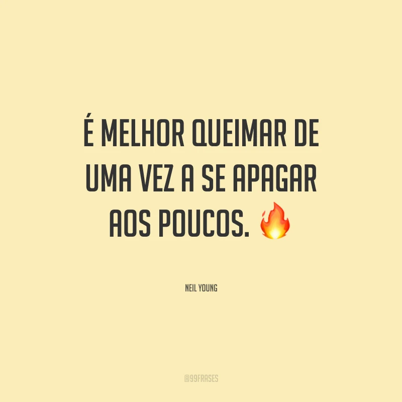 É melhor queimar de uma vez a se apagar aos poucos.