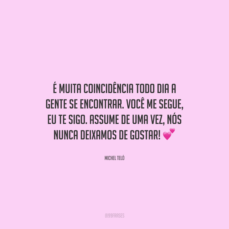 É muita coincidência todo dia a gente se encontrar. Você me segue, eu te sigo. Assume de uma vez, nós nunca deixamos de gostar! 