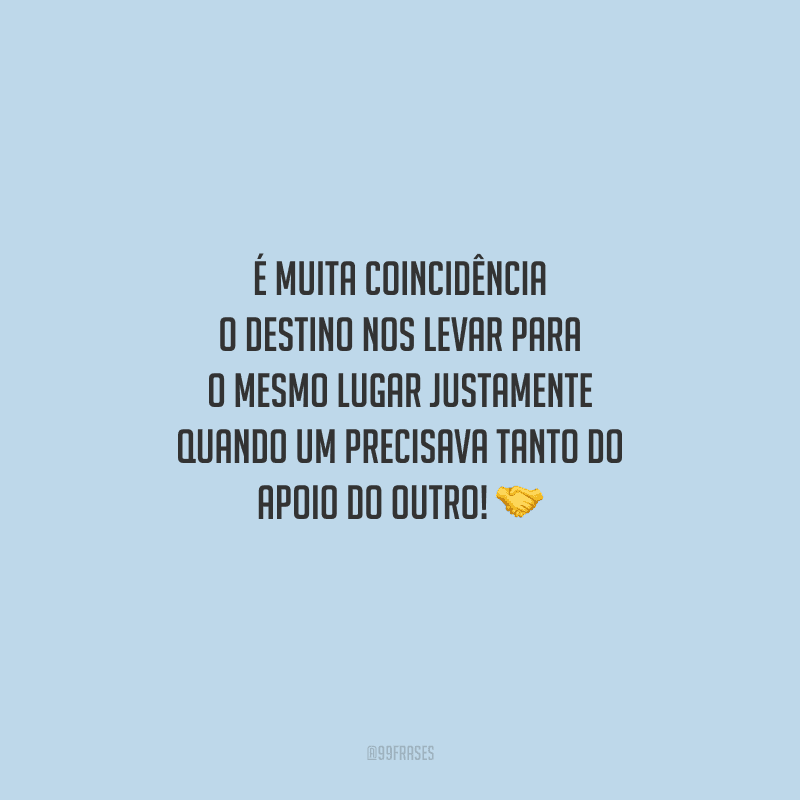 É muita coincidência o destino nos levar para o mesmo lugar justamente quando um precisava tanto do apoio do outro! 
