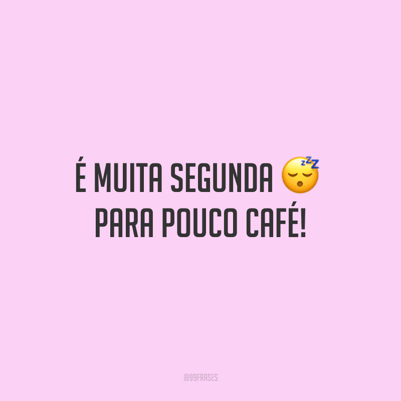É muita segunda para pouco café! 