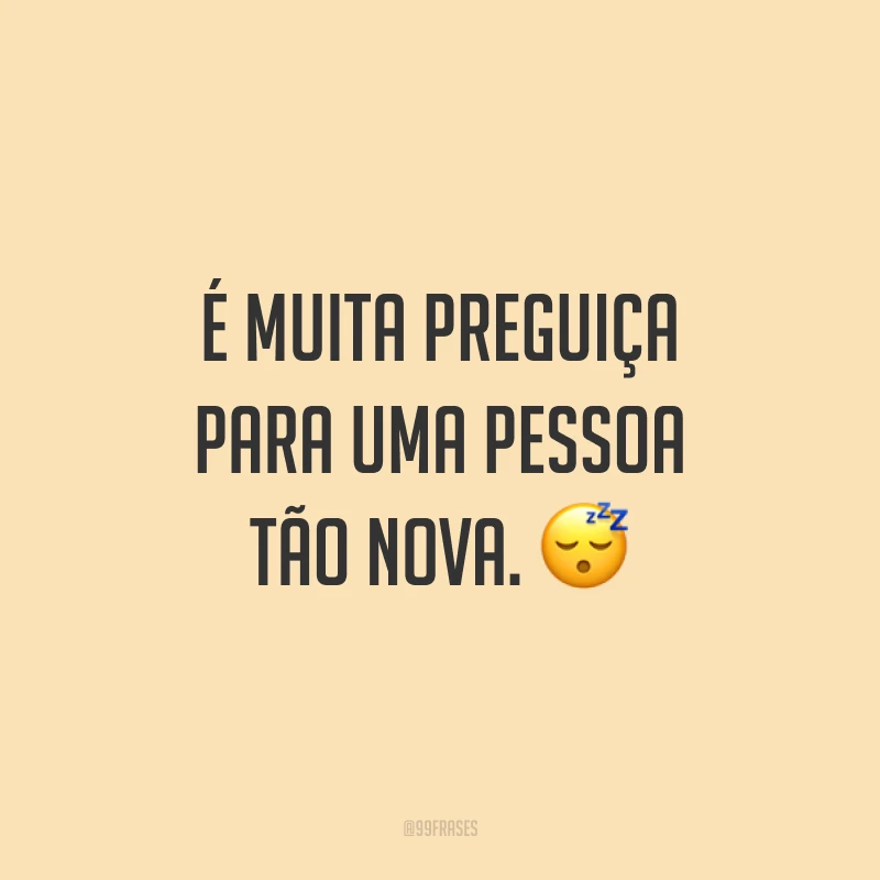 É muita preguiça para uma pessoa tão nova. 😴