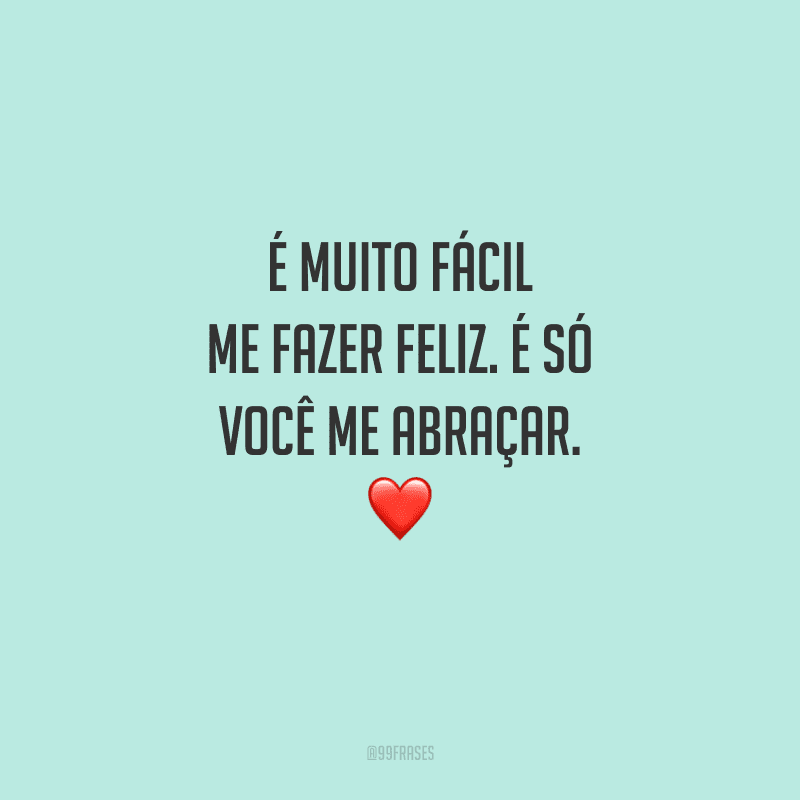 É muito fácil me fazer feliz. É só você me abraçar. 