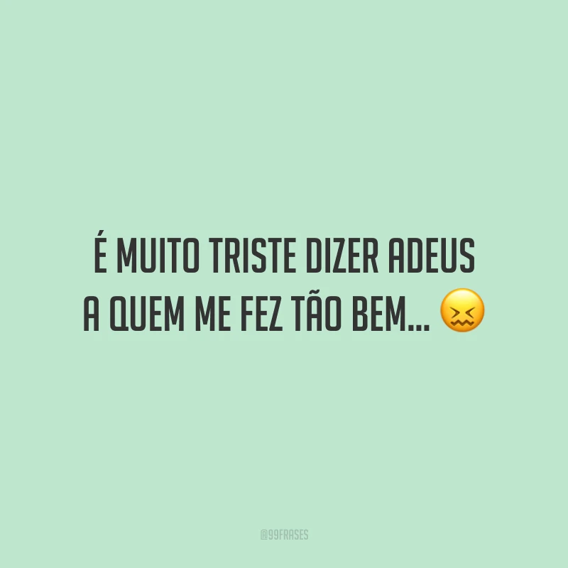 É muito triste dizer adeus a quem me fez tão bem...