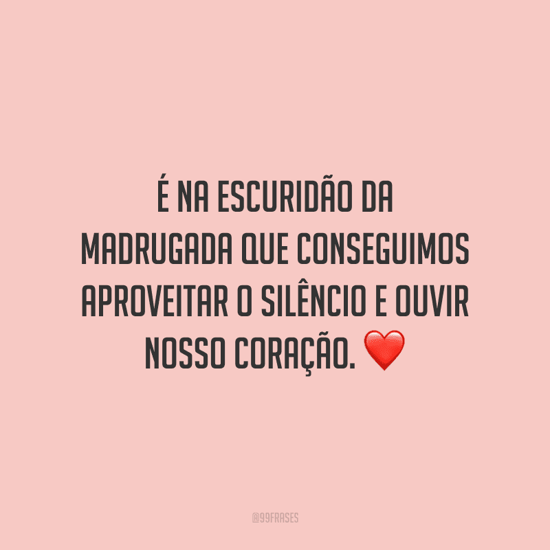 É na escuridão da madrugada que conseguimos aproveitar o silêncio e ouvir nosso coração.
