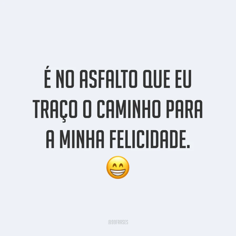É no asfalto que eu traço o caminho para a minha felicidade. ?
