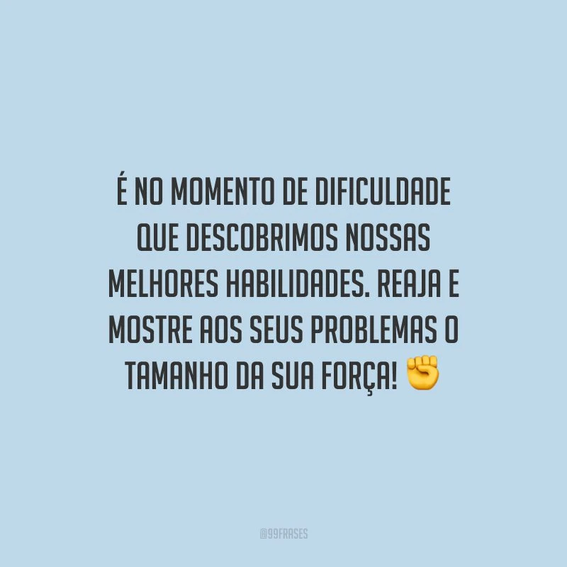 É no momento de dificuldade que descobrimos nossas melhores habilidades. Reaja e mostre aos seus problemas o tamanho da sua força!