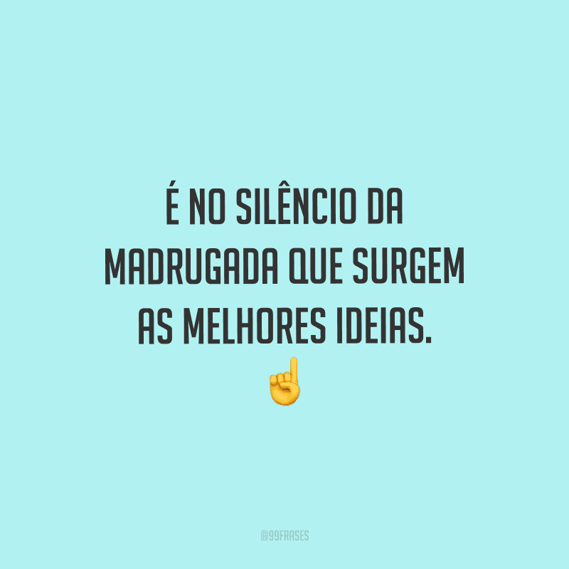 É no silêncio da madrugada que surgem as melhores ideias.