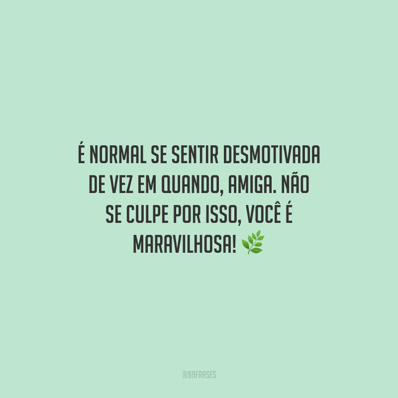 É normal se sentir desmotivada de vez em quando, amiga. Não se culpe por isso, você é maravilhosa!