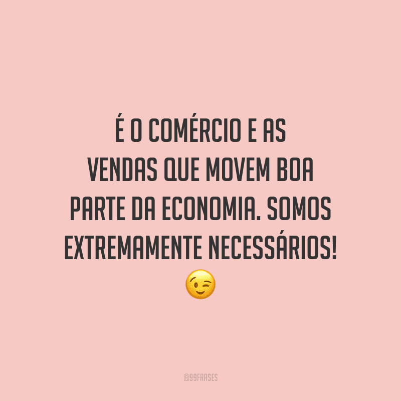 É o comércio e as vendas que movem boa parte da economia. Somos extremamente necessários!