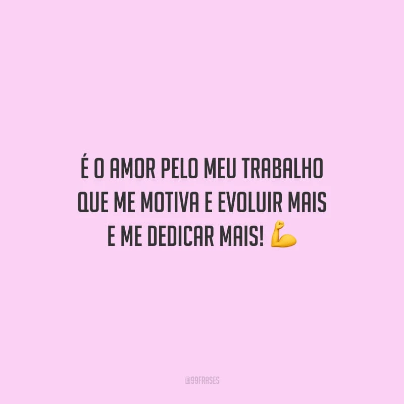 É o amor pelo meu trabalho que me motiva e evoluir mais e me dedicar mais!