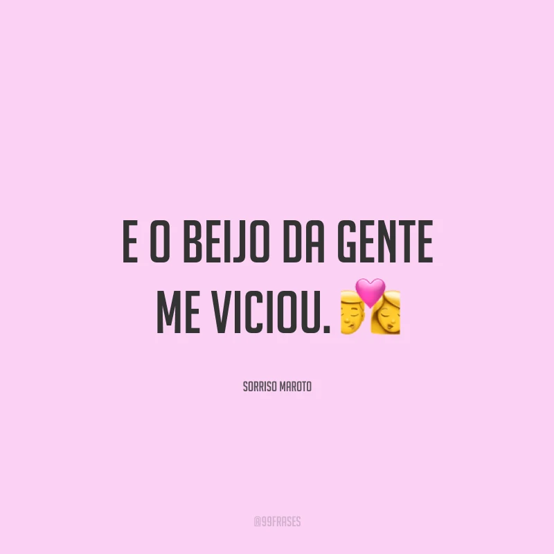 E o beijo da gente me viciou. ?