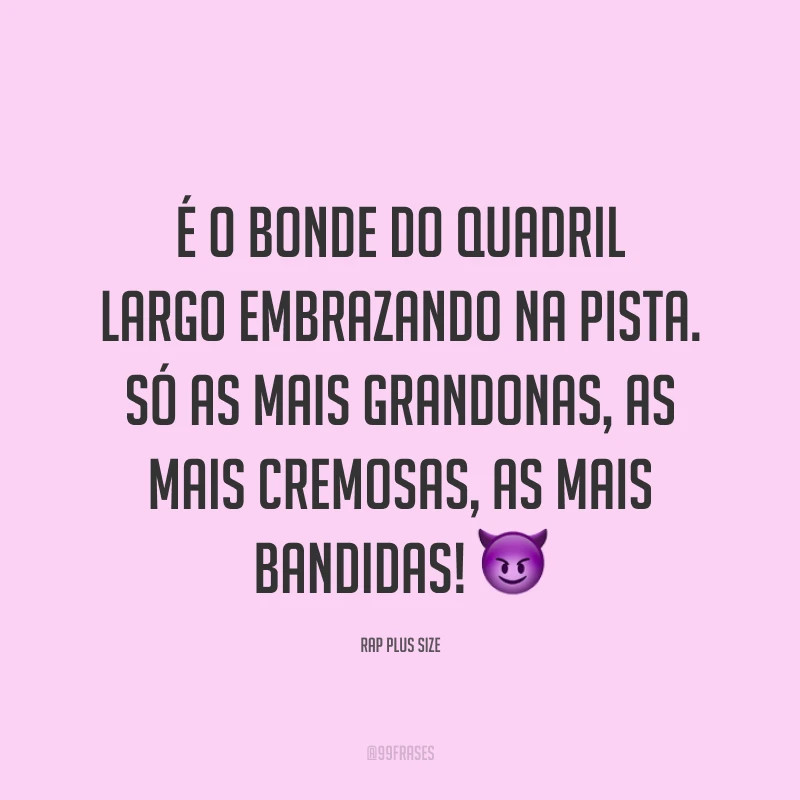 É o bonde do quadril largo embrazando na pista. Só as mais grandonas, as mais cremosas, as mais bandidas! 😈