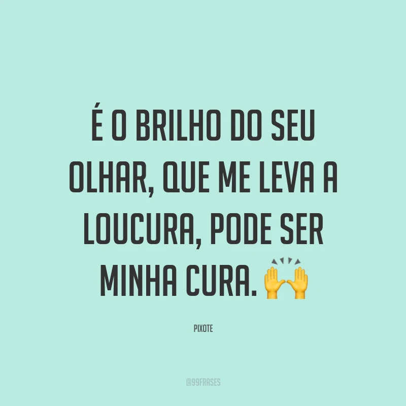 É o brilho do seu olhar, que me leva a loucura, pode ser minha cura. ?