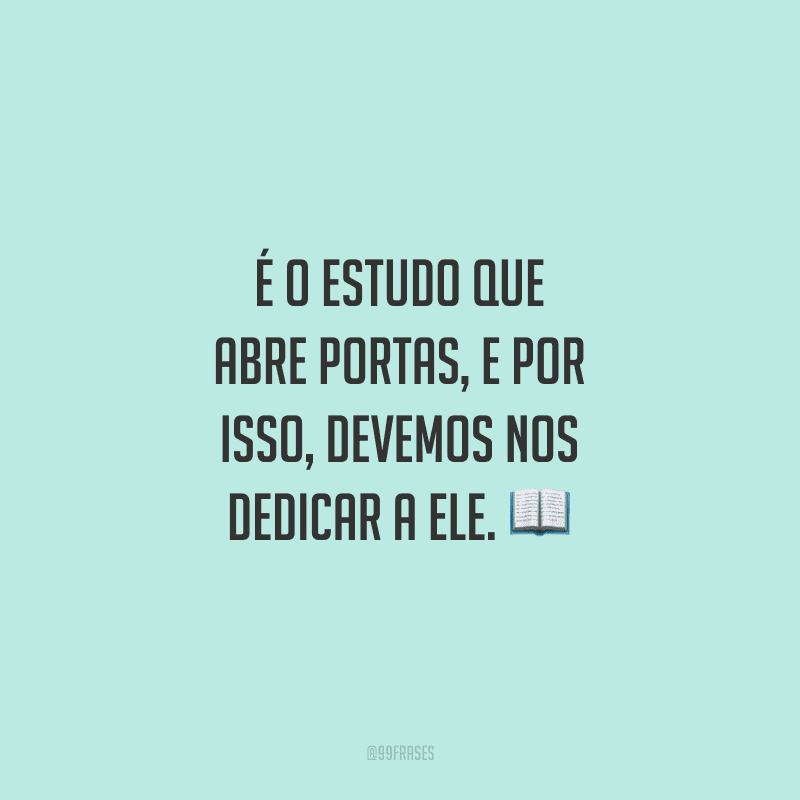 É o estudo que abre portas, e por isso, devemos nos dedicar a ele.