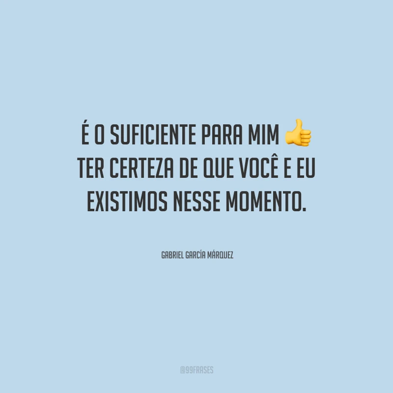 É o suficiente para mim ter certeza de que você e eu existimos nesse momento.