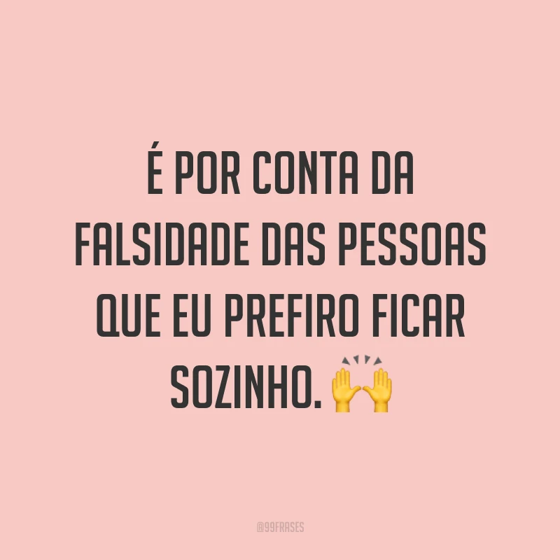 É por conta da falsidade das pessoas que eu prefiro ficar sozinho. 🙌