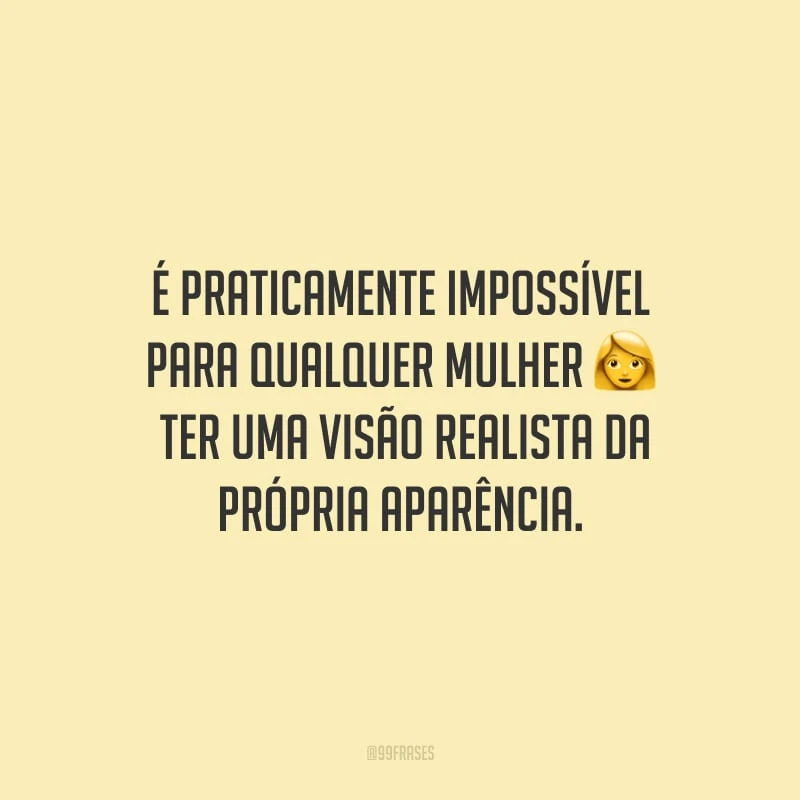 É praticamente impossível para qualquer mulher ter uma visão realista da própria aparência. 