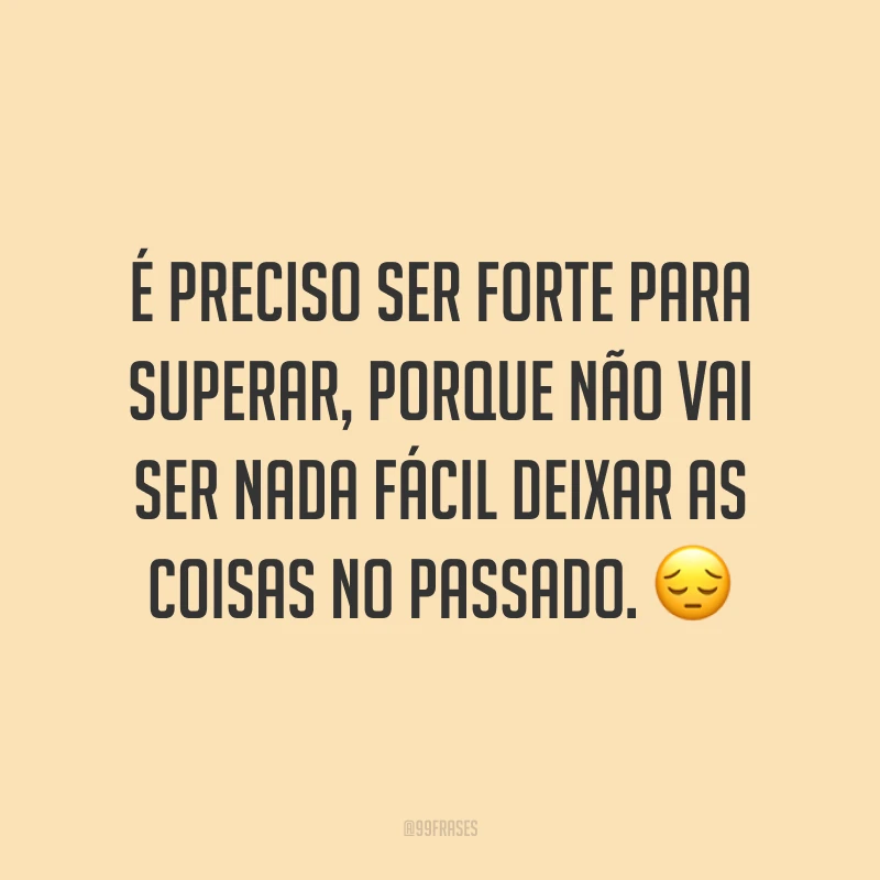 É preciso ser forte para superar, porque não vai ser nada fácil deixar as coisas no passado. ?