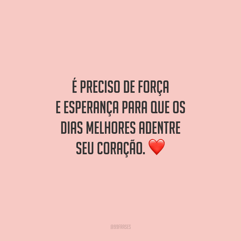É preciso de força e esperança para que os dias melhores adentre seu coração. 