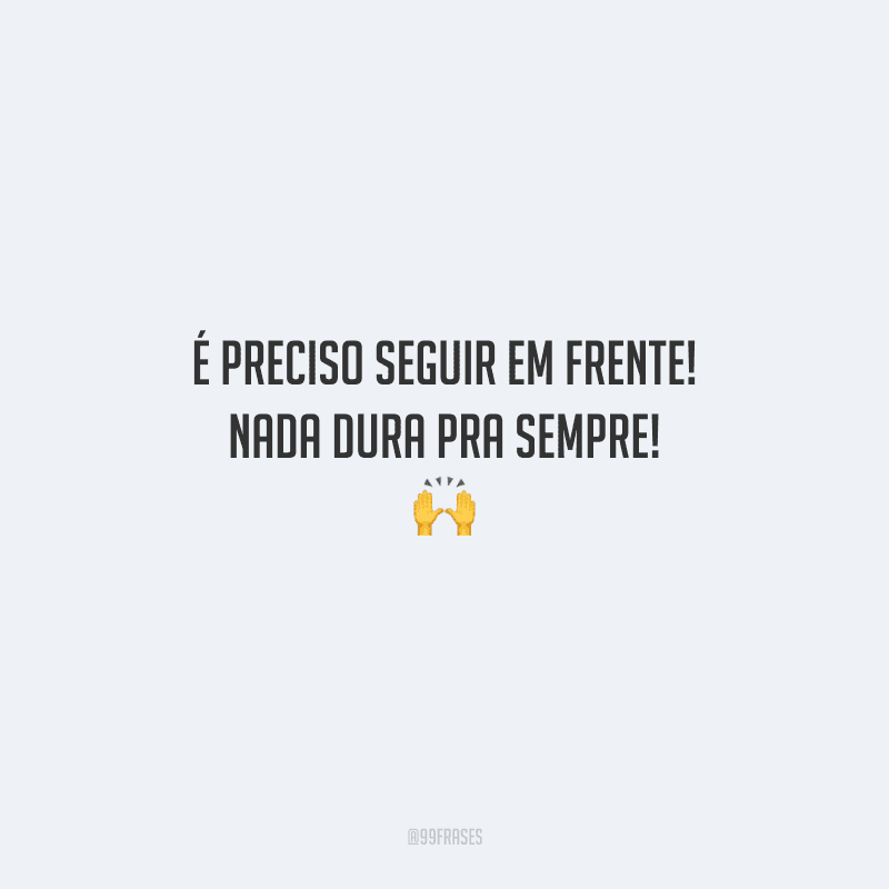 É preciso seguir em frente! Nada dura pra sempre! 
