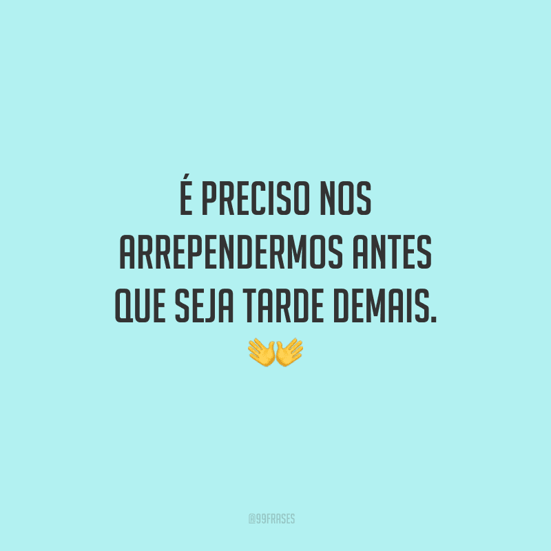 É preciso nos arrependermos antes que seja tarde demais.