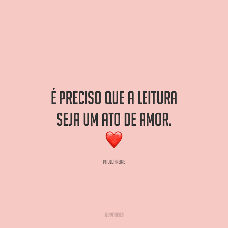 É preciso que a leitura seja um ato de amor.