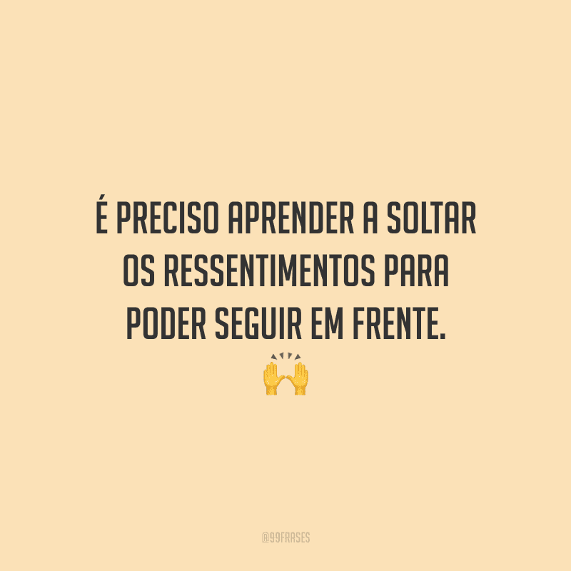 É preciso aprender a soltar os ressentimentos para poder seguir em frente.