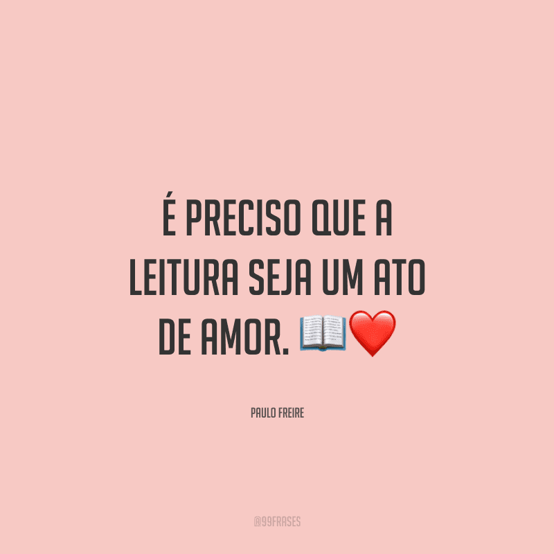 É preciso que a leitura seja um ato de amor. 