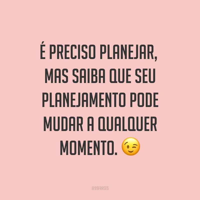 É preciso planejar, mas saiba que seu planejamento pode mudar a qualquer momento. ?