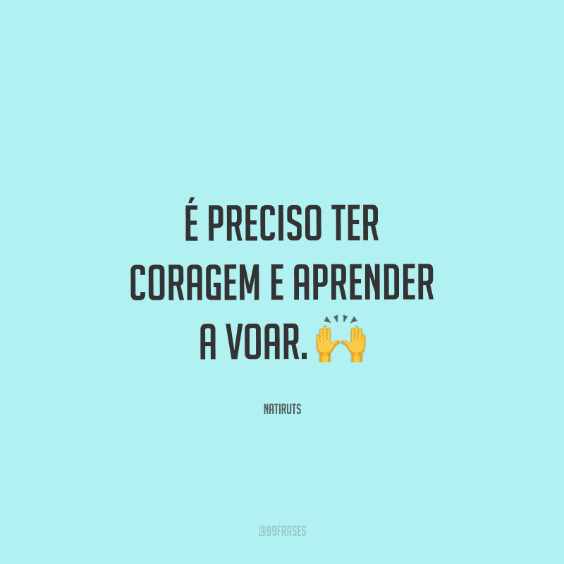 É preciso ter coragem e aprender a voar. 