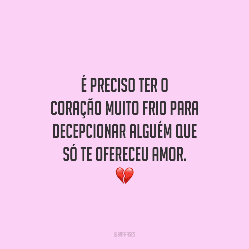 É preciso ter o coração muito frio para decepcionar alguém que só te ofereceu amor. 