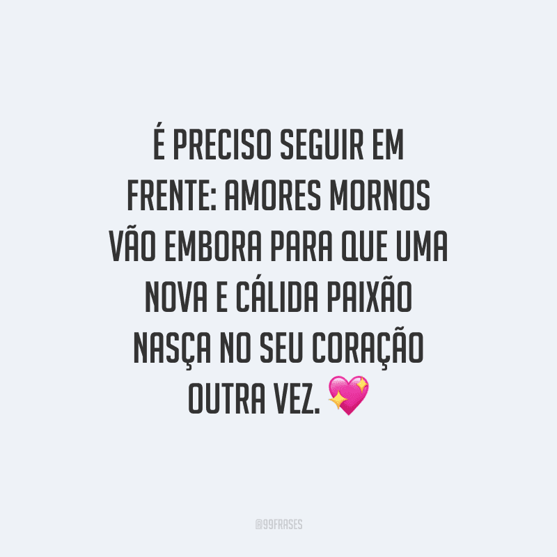 É preciso seguir em frente: amores mornos vão embora para que uma nova e cálida paixão nasça no seu coração outra vez.